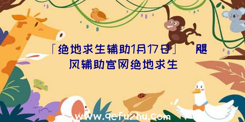 「绝地求生辅助1月17日」|飓风辅助官网绝地求生